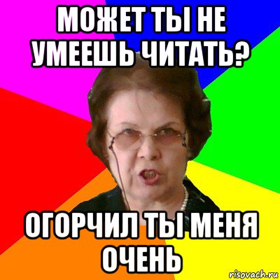 может ты не умеешь читать? огорчил ты меня очень, Мем Типичная училка