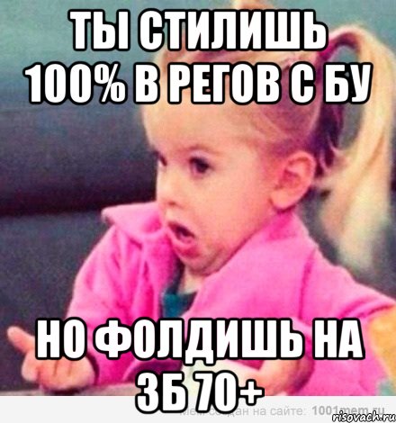 ты стилишь 100% в регов с бу но фолдишь на 3б 70+, Мем  Ты говоришь (девочка возмущается)