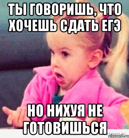 ты говоришь, что хочешь сдать егэ но нихуя не готовишься, Мем  Ты говоришь (девочка возмущается)