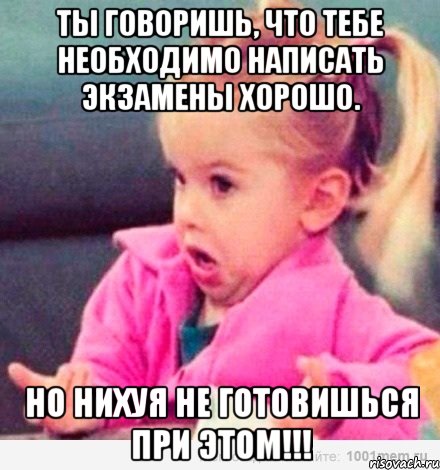 ты говоришь, что тебе необходимо написать экзамены хорошо. но нихуя не готовишься при этом!!!, Мем  Ты говоришь (девочка возмущается)