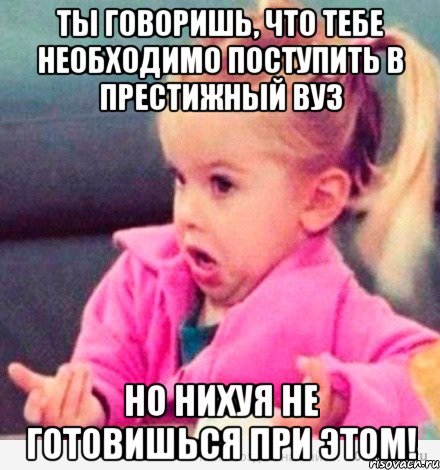 ты говоришь, что тебе необходимо поступить в престижный вуз но нихуя не готовишься при этом!, Мем  Ты говоришь (девочка возмущается)