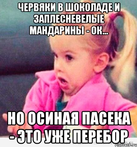 червяки в шоколаде и заплесневелые мандарины - ок... но осиная пасека - это уже перебор, Мем  Ты говоришь (девочка возмущается)