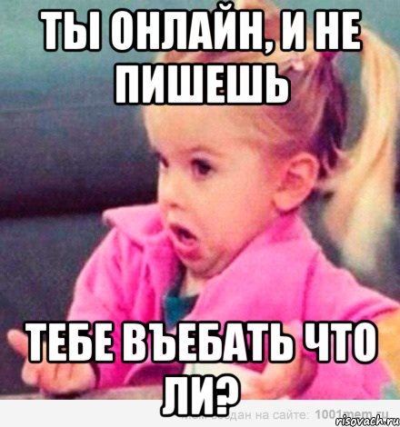 ты онлайн, и не пишешь тебе въебать что ли?, Мем  Ты говоришь (девочка возмущается)