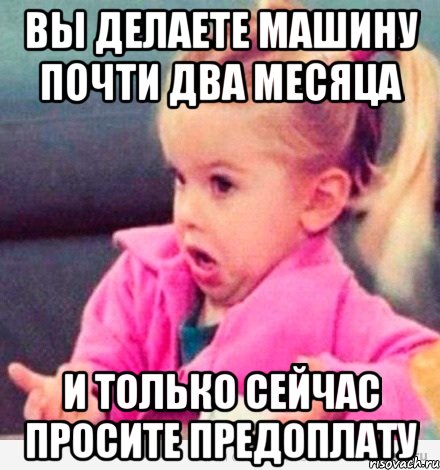 вы делаете машину почти два месяца и только сейчас просите предоплату, Мем  Ты говоришь (девочка возмущается)