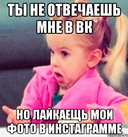 ты не отвечаешь мне в вк но лайкаещь мои фото в инстаграмме, Мем  Ты говоришь (девочка возмущается)