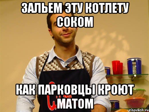 зальем эту котлету соком как парковцы кроют матом