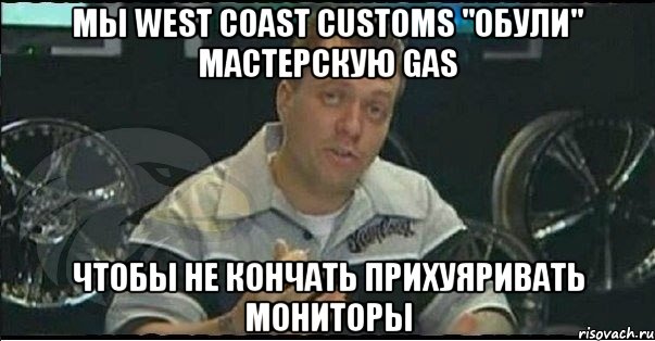 мы west coast customs "обули" мастерскую gas чтобы не кончать прихуяривать мониторы, Мем Монитор (тачка на прокачку)