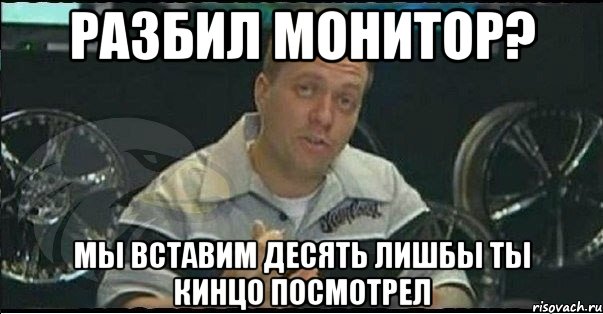 разбил монитор? мы вставим десять лишбы ты кинцо посмотрел, Мем Монитор (тачка на прокачку)