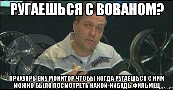 ругаешься с вованом? прихуярь ему монитор чтобы когда ругаешься с ним можно было посмотреть какой-нибудь фильмец, Мем Монитор (тачка на прокачку)