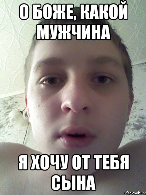 о боже, какой мужчина я хочу от тебя сына