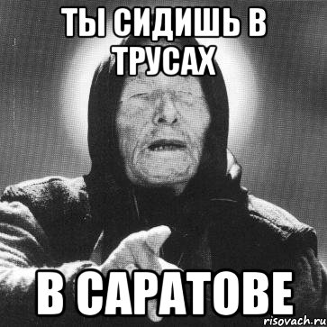 ты сидишь в трусах в саратове