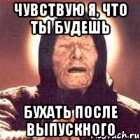 чувствую я, что ты будешь бухать после выпускного, Мем Ванга (цвет)