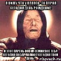 я вижу что у какого- то парня сегодня день рождение! и этот парень вовка сёмин!все тебя сегодня поздравляют!сегодня твой день!, Мем Ванга (цвет)