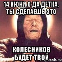 14 июня о да детка, ты сделаешь это колесников будет твой, Мем Ванга (цвет)