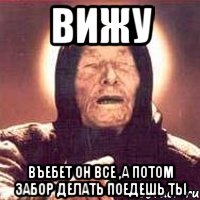 вижу въебет он все ,а потом забор делать поедешь ты, Мем Ванга (цвет)