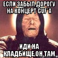 если забыл дорогу на концерт guf`a иди на кладбище,он там, Мем Ванга (цвет)