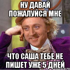 ну давай пожалуйся мне что саша тебе не пишет уже 5 дней, Мем Ну давай расскажи (Вилли Вонка)