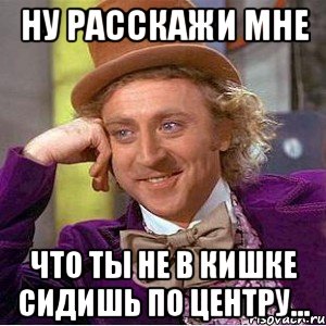 ну расскажи мне что ты не в кишке сидишь по центру..., Мем Ну давай расскажи (Вилли Вонка)
