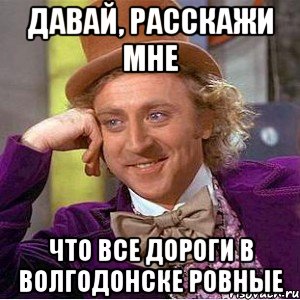 давай, расскажи мне что все дороги в волгодонске ровные, Мем Ну давай расскажи (Вилли Вонка)