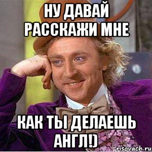 ну давай расскажи мне как ты делаешь англ!), Мем Ну давай расскажи (Вилли Вонка)