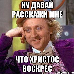 ну давай расскажи мне что христос воскрес, Мем Ну давай расскажи (Вилли Вонка)