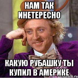 нам так инетересно какую рубашку ты купил в америке, Мем Ну давай расскажи (Вилли Вонка)