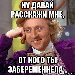 ну давай расскажи мне, от кого ты забеременнела..., Мем Ну давай расскажи (Вилли Вонка)