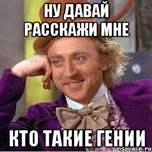ну давай расскажи мне кто такие гении, Мем Ну давай расскажи (Вилли Вонка)