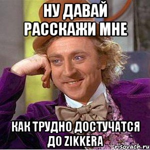 ну давай расскажи мне как трудно достучатся до zikkera, Мем Ну давай расскажи (Вилли Вонка)