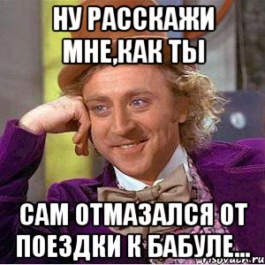 ну расскажи мне,как ты сам отмазался от поездки к бабуле..., Мем Ну давай расскажи (Вилли Вонка)