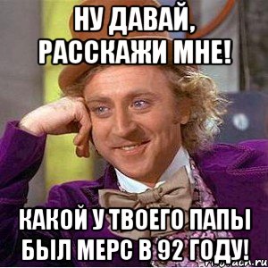 ну давай, расскажи мне! какой у твоего папы был мерс в 92 году!, Мем Ну давай расскажи (Вилли Вонка)