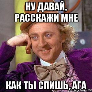 ну давай, расскажи мне как ты спишь, ага, Мем Ну давай расскажи (Вилли Вонка)