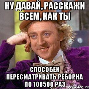 ну давай, расскажи всем, как ты способен пересматривать реборна по 100500 раз, Мем Ну давай расскажи (Вилли Вонка)