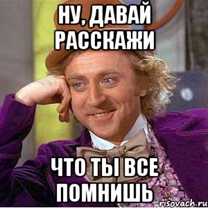 ну, давай расскажи что ты все помнишь, Мем Ну давай расскажи (Вилли Вонка)