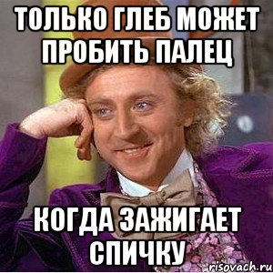 только глеб может пробить палец когда зажигает спичку, Мем Ну давай расскажи (Вилли Вонка)