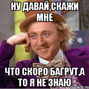 ну давай,скажи мне что скоро багрут,а то я не знаю, Мем Ну давай расскажи (Вилли Вонка)