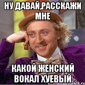 ну давай,расскажи мне какой женский вокал хуевый, Мем Ну давай расскажи (Вилли Вонка)