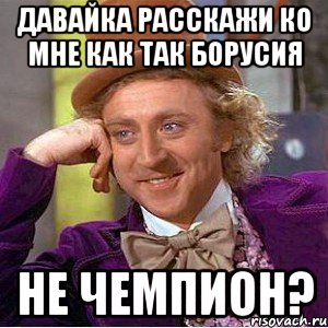 давайка расскажи ко мне как так борусия не чемпион?, Мем Ну давай расскажи (Вилли Вонка)