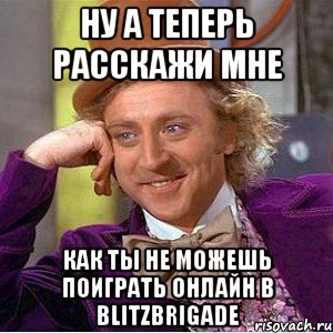 ну а теперь расскажи мне как ты не можешь поиграть онлайн в blitzbrigade, Мем Ну давай расскажи (Вилли Вонка)