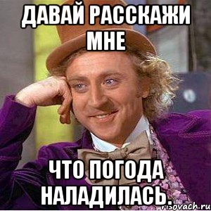 давай расскажи мне что погода наладилась., Мем Ну давай расскажи (Вилли Вонка)