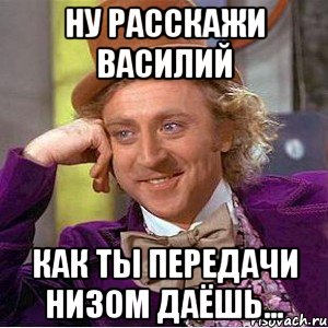 ну расскажи василий как ты передачи низом даёшь..., Мем Ну давай расскажи (Вилли Вонка)