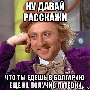 ну давай расскажи что ты едешь в болгарию, еще не получив путевки, Мем Ну давай расскажи (Вилли Вонка)