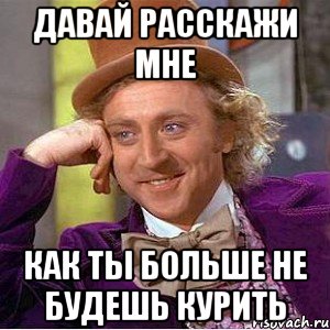 давай расскажи мне как ты больше не будешь курить, Мем Ну давай расскажи (Вилли Вонка)