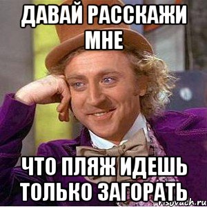 давай расскажи мне что пляж идешь только загорать, Мем Ну давай расскажи (Вилли Вонка)