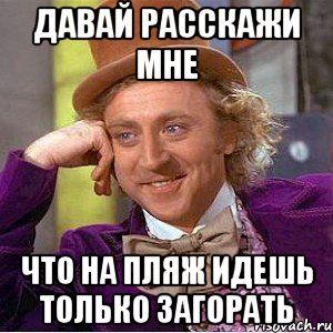 давай расскажи мне что на пляж идешь только загорать, Мем Ну давай расскажи (Вилли Вонка)