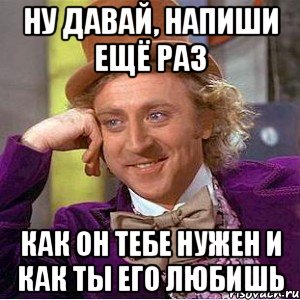 ну давай, напиши ещё раз как он тебе нужен и как ты его любишь, Мем Ну давай расскажи (Вилли Вонка)