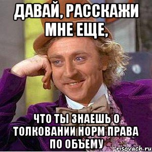 давай, расскажи мне еще, что ты знаешь о толковании норм права по объему, Мем Ну давай расскажи (Вилли Вонка)