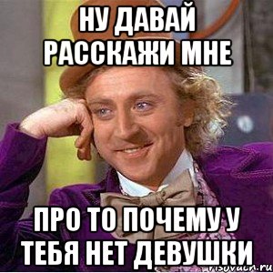 ну давай расскажи мне про то почему у тебя нет девушки, Мем Ну давай расскажи (Вилли Вонка)