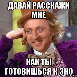 давай расскажи мне как ты готовишься к зно, Мем Ну давай расскажи (Вилли Вонка)