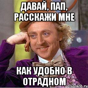 давай, пап, расскажи мне как удобно в отрадном, Мем Ну давай расскажи (Вилли Вонка)